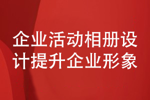 企業(yè)活動(dòng)相冊(cè)設(shè)計(jì)-提升企業(yè)整體形象的企業(yè)相冊(cè)設(shè)計(jì)理念