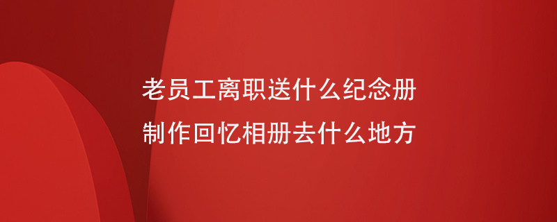 老員工離職送什么紀(jì)念冊(cè)制作回憶相冊(cè)去什么地方