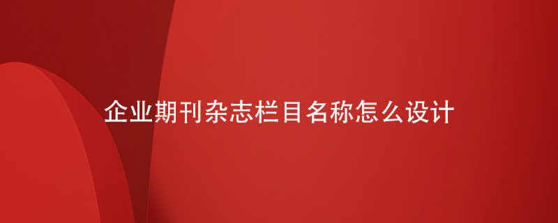 企業(yè)期刊雜志欄目名稱怎么設計